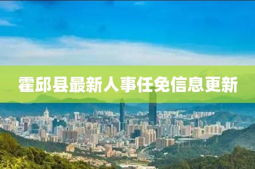 霍邱县最新人事任免信息更新