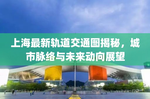 上海最新轨道交通图揭秘，城市脉络与未来动向展望