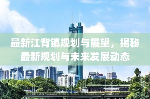 最新江背镇规划与展望，揭秘最新规划与未来发展动态