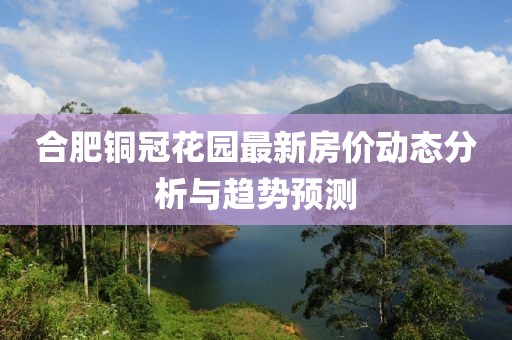 合肥铜冠花园最新房价动态分析与趋势预测