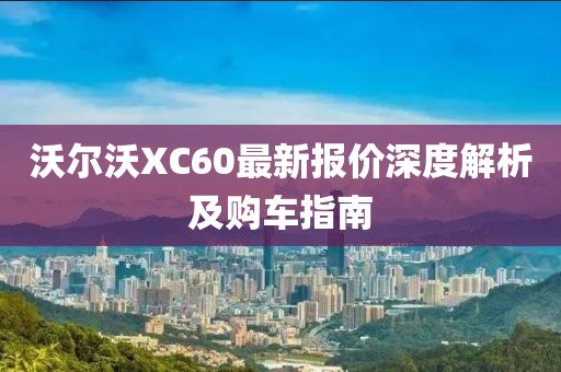 沃尔沃XC60最新报价深度解析及购车指南