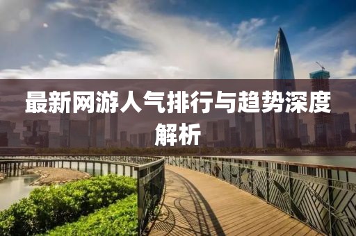 最新网游人气排行与趋势深度解析