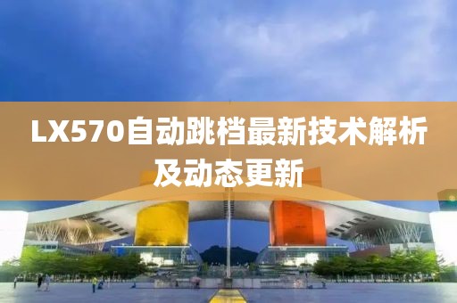 LX570自动跳档最新技术解析及动态更新