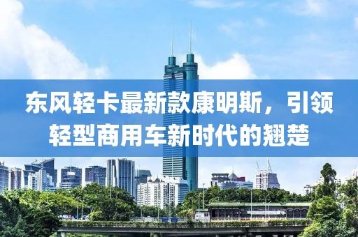 东风轻卡最新款康明斯，引领轻型商用车新时代的翘楚