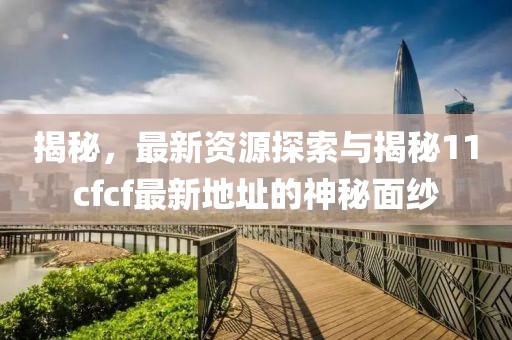 揭秘，最新资源探索与揭秘11cfcf最新地址的神秘面纱