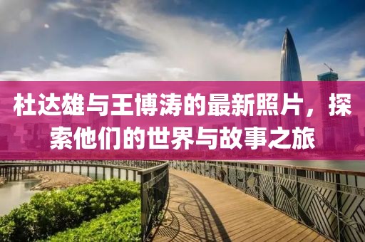杜达雄与王博涛的最新照片，探索他们的世界与故事之旅