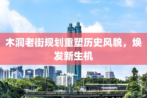 木洞老街规划重塑历史风貌，焕发新生机