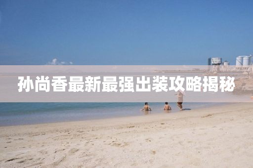 孙尚香最新最强出装攻略揭秘