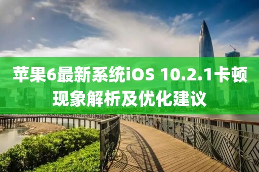 苹果6最新系统iOS 10.2.1卡顿现象解析及优化建议