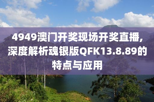 4949澳门开奖现场开奖直播,深度解析魂银版QFK13.8.89的特点与应用