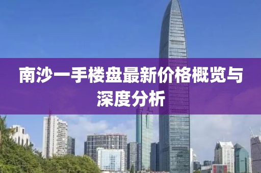 南沙一手楼盘最新价格概览与深度分析