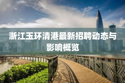 浙江玉环清港最新招聘动态与影响概览