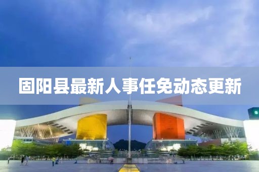 固阳县最新人事任免动态更新