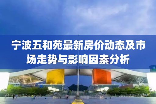 宁波五和苑最新房价动态及市场走势与影响因素分析