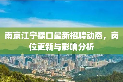 南京江宁禄口最新招聘动态，岗位更新与影响分析