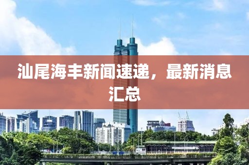 汕尾海丰新闻速递，最新消息汇总