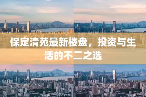 保定清苑最新楼盘，投资与生活的不二之选