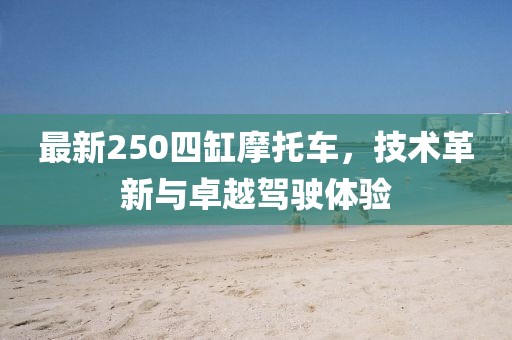 最新250四缸摩托车，技术革新与卓越驾驶体验