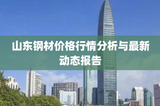 山东钢材价格行情分析与最新动态报告