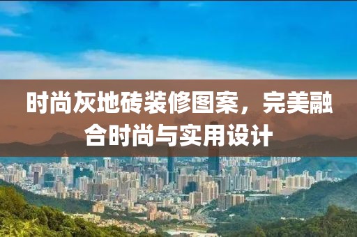 时尚灰地砖装修图案，完美融合时尚与实用设计