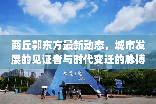 商丘郭东方最新动态，城市发展的见证者与时代变迁的脉搏