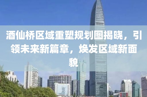 酒仙桥区域重塑规划图揭晓，引领未来新篇章，焕发区域新面貌