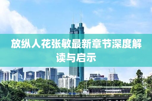 放纵人花张敏最新章节深度解读与启示