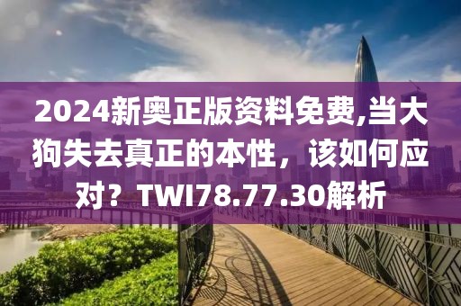 2024新奥正版资料免费,当大狗失去真正的本性，该如何应对？TWI78.77.30解析
