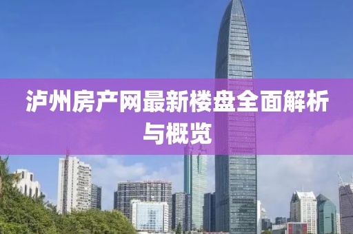 泸州房产网最新楼盘全面解析与概览