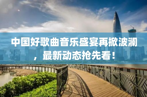 中国好歌曲音乐盛宴再掀波澜，最新动态抢先看！