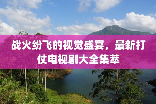 战火纷飞的视觉盛宴，最新打仗电视剧大全集萃
