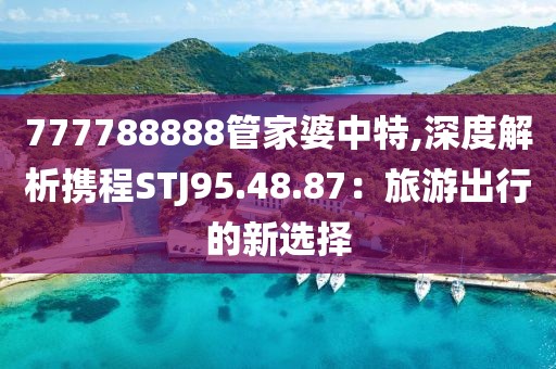 777788888管家婆中特,深度解析携程STJ95.48.87：旅游出行的新选择