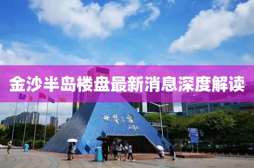 金沙半岛楼盘最新消息深度解读