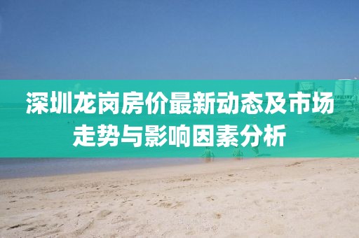 深圳龙岗房价最新动态及市场走势与影响因素分析