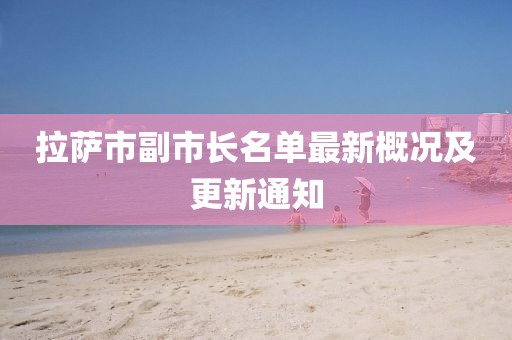 拉萨市副市长名单最新概况及更新通知