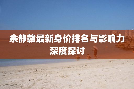 余静赣最新身价排名与影响力深度探讨