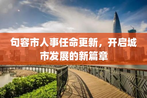 句容市人事任命更新，开启城市发展的新篇章