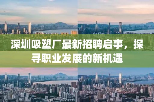 深圳吸塑厂最新招聘启事，探寻职业发展的新机遇