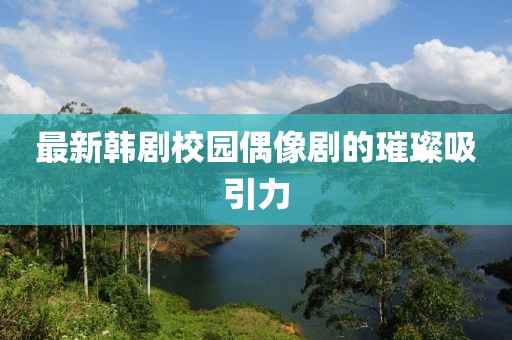 最新韩剧校园偶像剧的璀璨吸引力