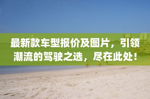 最新款车型报价及图片，引领潮流的驾驶之选，尽在此处！