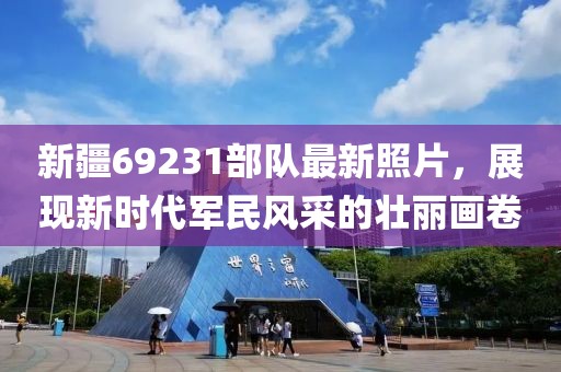 新疆69231部队最新照片，展现新时代军民风采的壮丽画卷