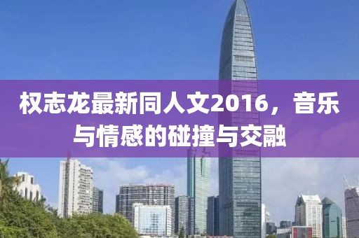 权志龙最新同人文2016，音乐与情感的碰撞与交融