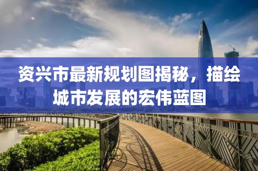 资兴市最新规划图揭秘，描绘城市发展的宏伟蓝图