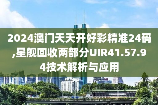 2024澳门天天开好彩精准24码,星舰回收两部分UIR41.57.94技术解析与应用