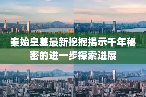 秦始皇墓最新挖掘揭示千年秘密的进一步探索进展