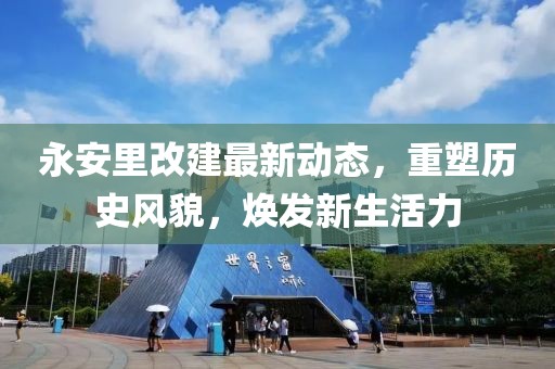 永安里改建最新动态，重塑历史风貌，焕发新生活力