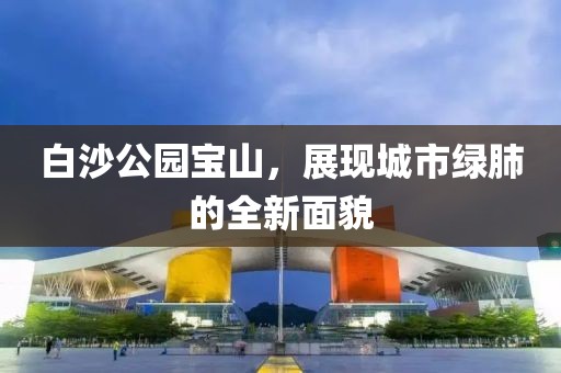 白沙公园宝山，展现城市绿肺的全新面貌