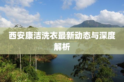 西安康洁洗衣最新动态与深度解析