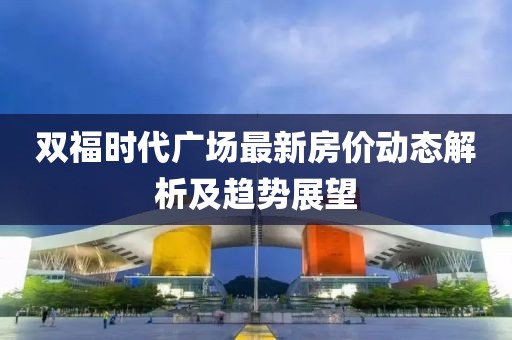 双福时代广场最新房价动态解析及趋势展望