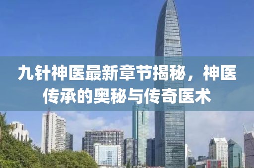 九针神医最新章节揭秘，神医传承的奥秘与传奇医术